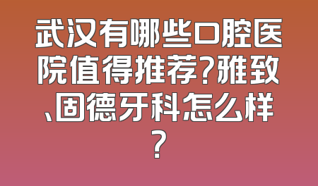 武汉有哪些口腔医院值得推荐？雅致、固德牙科怎么样？