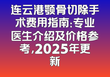 连云港颚骨切除手术费用指南：专业医生介绍及价格参考，2025年更新