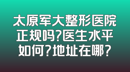 太原军大整形医院正规吗？医生水平如何？地址在哪？
