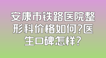 安康市铁路医院整形科价格如何？医生口碑怎样？
