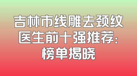 吉林市线雕去颈纹医生前十强推荐：榜单揭晓