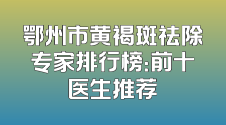 鄂州市黄褐斑祛除专家排行榜：前十医生推荐