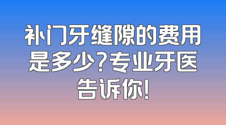 补门牙缝隙的费用是多少？专业牙医告诉你！