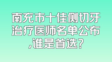 南充市十佳侧切牙治疗医师名单公布，谁是首选？