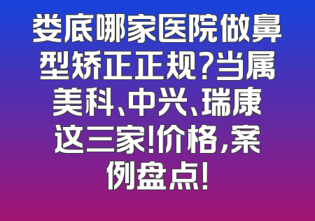 娄底哪家医院做鼻型矫正正规？当属美科、中兴、瑞康这三家！价格，案例盘点！