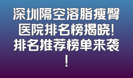 深圳隔空溶脂瘦臀医院排名榜揭晓！排名推荐榜单来袭！