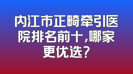 内江市正畸牵引医院排名前十，哪家更优选？