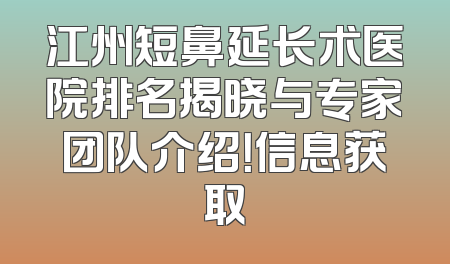 江州短鼻延长术医院排名揭晓与专家团队介绍！信息获取