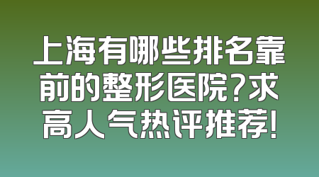 上海有哪些排名靠前的整形医院？求高人气热评推荐！