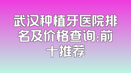 武汉种植牙医院排名及价格查询：前十推荐