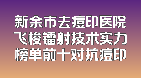 新余市去痘印医院飞梭镭射技术实力榜单前十对抗痘印