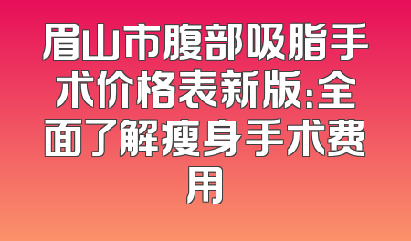 眉山市腹部吸脂手术价格表新版：全面了解瘦身手术费用