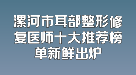 漯河市耳部整形修复医师十大推荐榜单新鲜出炉