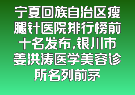 宁夏回族自治区瘦腿针医院排行榜前十名发布，银川市姜洪涛医学美容诊所名列前茅