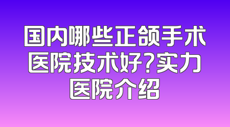 国内哪些正颌手术医院技术好？实力医院介绍