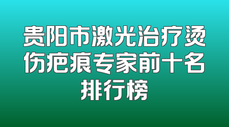 贵阳市激光治疗烫伤疤痕专家前十名排行榜