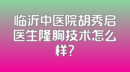 临沂中医院胡秀启医生隆胸技术怎么样？
