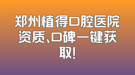郑州植得口腔医院资质、口碑一键获取！