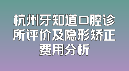 杭州牙知道口腔诊所评价及隐形矫正费用分析