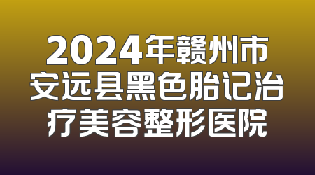 2024年赣州市安远县黑色胎记治疗美容整形医院