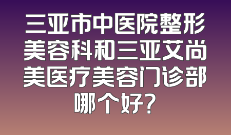 三亚市中医院整形美容科和三亚艾尚美医疗美容门诊部哪个好？