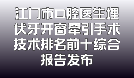 江门市口腔医生埋伏牙开窗牵引手术技术排名前十综合报告发布