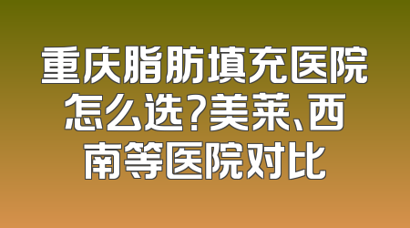 重庆脂肪填充医院怎么选？美莱、西南等医院对比