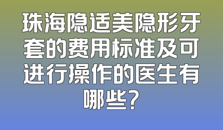 珠海隐适美隐形牙套的费用标准及可进行操作的医生有哪些？