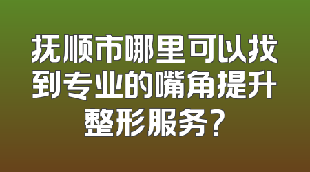 抚顺市哪里可以找到专业的嘴角提升整形服务？