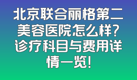 北京联合丽格第二美容医院怎么样？诊疗科目与费用详情一览！
