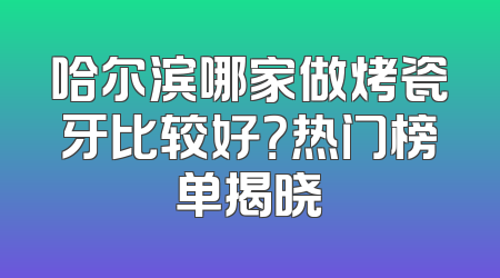哈尔滨哪家做烤瓷牙比较好？热门榜单揭晓