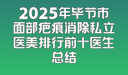2025年毕节市面部疤痕消除私立医美排行前十医生总结