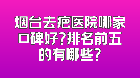 烟台去疤医院哪家口碑好？排名前五的有哪些？