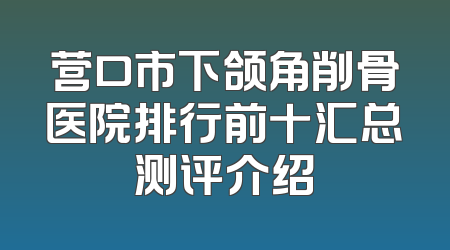 营口市下颌角削骨医院排行前十汇总测评介绍