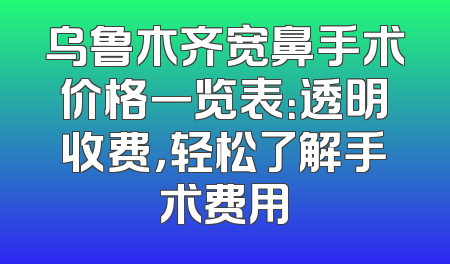 乌鲁木齐宽鼻手术价格一览表：透明收费，轻松了解手术费用