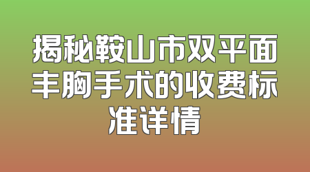 揭秘鞍山市双平面丰胸手术的收费标准详情