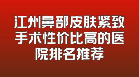 江州鼻部皮肤紧致手术性价比高的医院排名推荐