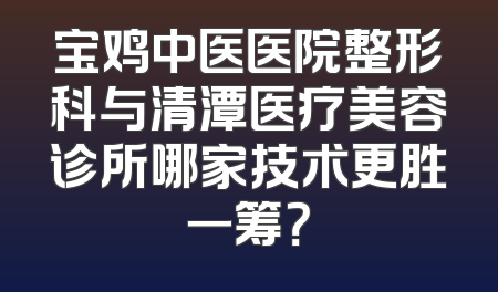 宝鸡中医医院整形科与清潭医疗美容诊所哪家技术更胜一筹？
