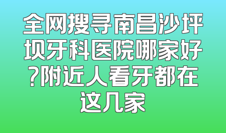 全网搜寻南昌沙坪坝牙科医院哪家好？附近人看牙都在这几家