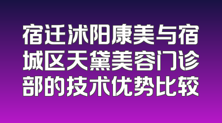 宿迁沭阳康美与宿城区天黛美容门诊部的技术优势比较