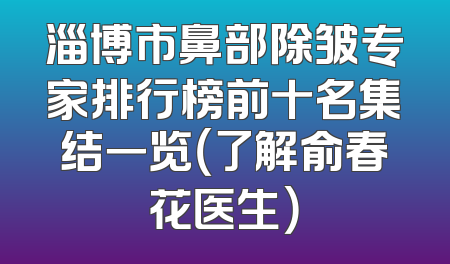 淄博市鼻部除皱专家排行榜前十名集结一览（了解俞春花医生）