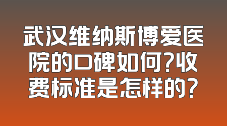武汉维纳斯博爱医院的口碑如何？收费标准是怎样的？
