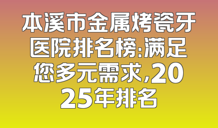 本溪市金属烤瓷牙医院排名榜：满足您多元需求，2025年排名