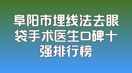 阜阳市埋线法去眼袋手术医生口碑十强排行榜