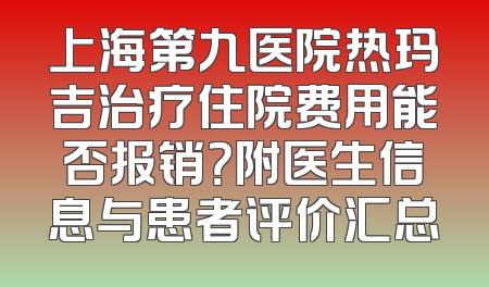 上海第九医院热玛吉治疗住院费用能否报销？附医生信息与患者评价汇总