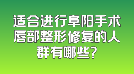 适合进行阜阳手术唇部整形修复的人群有哪些？