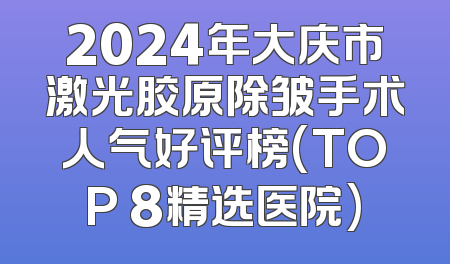 2024年大庆市激光胶原除皱手术人气好评榜(TOP 8精选医院)