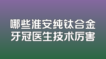 哪些淮安纯钛合金牙冠医生技术厉害