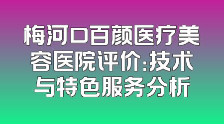 梅河口百颜医疗美容医院评价：技术与特色服务分析