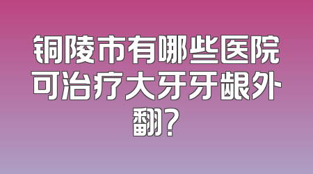 铜陵市有哪些医院可治疗大牙牙龈外翻？